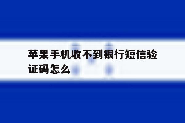 苹果手机收不到银行短信验证码怎么 苹果手机收不到银行短信验证码怎么