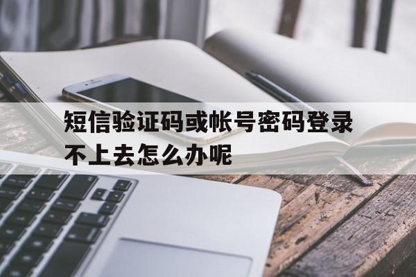 短信验证码或帐号密码登录不上去怎么办呢