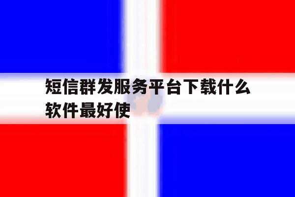 短信群发服务平台下载什么软件最好使 短信群发服务平台下载什么软件最好使