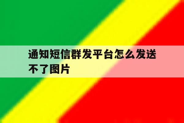 通知短信群发平台怎么发送不了图片 通知短信群发平台怎么发送不了图片