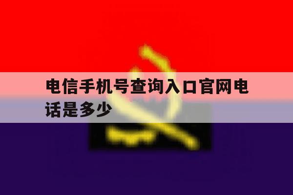 电信手机号查询入口官网电话是多少 电信手机号查询入口官网电话是多少