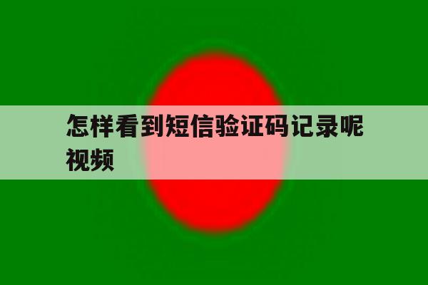 怎样看到短信验证码记录呢视频 怎样看到短信验证码记录呢视频