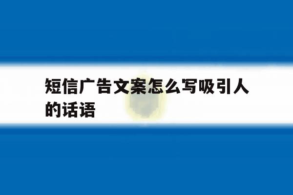 短信广告文案怎么写吸引人的话语 短信广告文案怎么写吸引人的话语