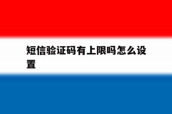 短信验证码有上限吗怎么设置 短信验证码有上限吗怎么设置