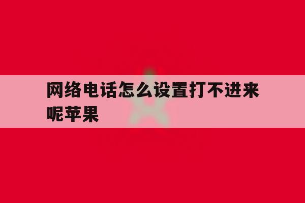 网络电话怎么设置打不进来呢苹果 网络电话怎么设置打不进来呢苹果