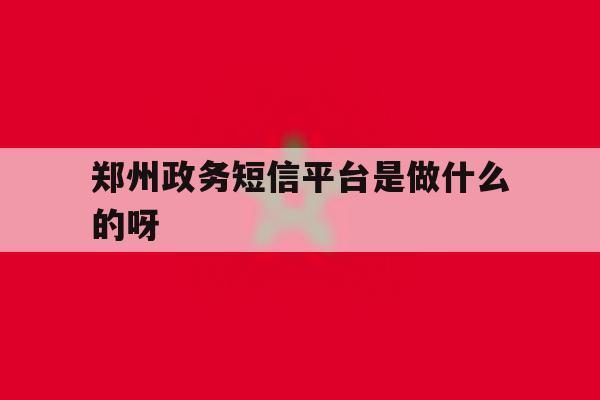 郑州政务短信平台是做什么的呀 郑州政务短信平台是做什么的呀