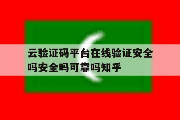 云验证码平台在线验证安全吗安全吗可靠吗知乎 云验证码平台在线验证安全吗安全吗可靠吗知乎