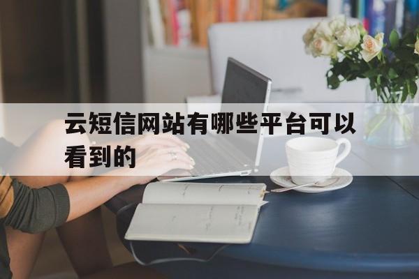 云短信网站有哪些平台可以看到的 云短信网站有哪些平台可以看到的