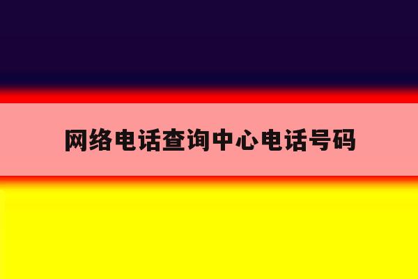 网络电话查询中心电话号码 网络电话查询中心电话号码