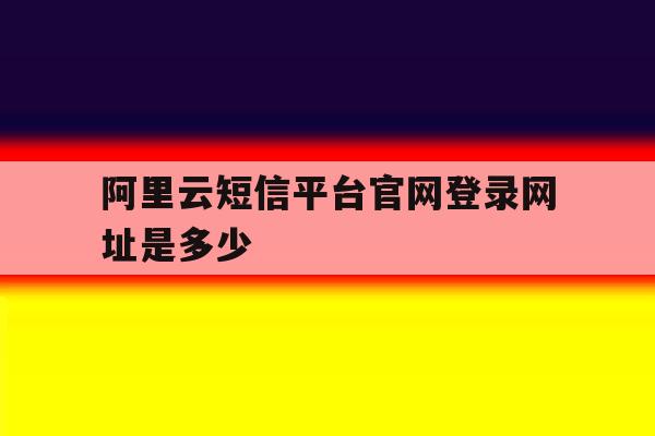 阿里云短信平台官网登录网址是多少