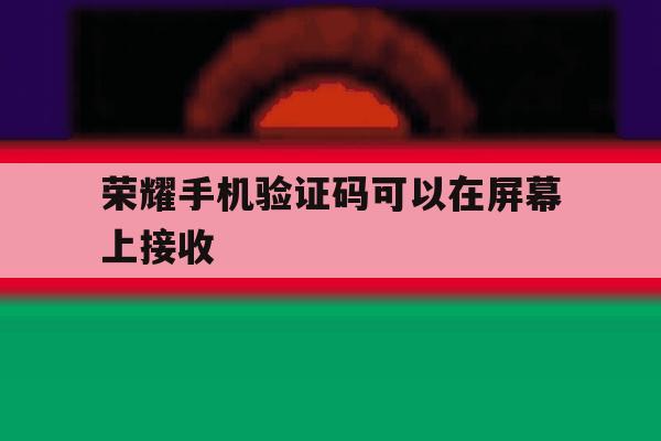 荣耀手机验证码可以在屏幕上接收 荣耀手机验证码可以在屏幕上接收