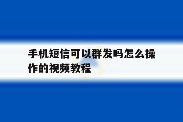 手机短信可以群发吗怎么操作的视频教程 手机短信可以群发吗怎么操作的视频教程