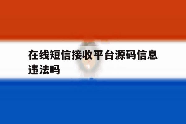在线短信接收平台源码信息违法吗 在线短信接收平台源码信息违法吗