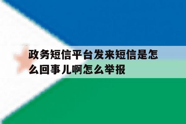 政务短信平台发来短信是怎么回事儿啊怎么举报 政务短信平台发来短信是怎么回事儿啊怎么举报