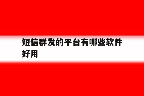 短信群发的平台有哪些软件好用 短信群发的平台有哪些软件好用