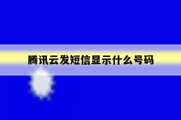 腾讯云发短信显示什么号码 腾讯云发短信显示什么号码
