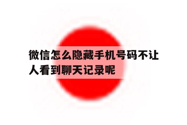 微信怎么隐藏手机号码不让人看到聊天记录呢 微信怎么隐藏手机号码不让人看到聊天记录呢