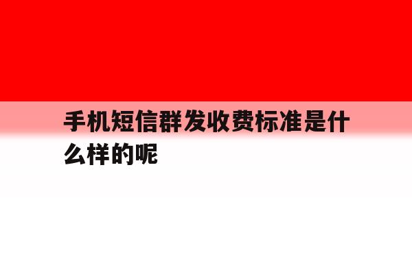 手机短信群发收费标准是什么样的呢 手机短信群发收费标准是什么样的呢