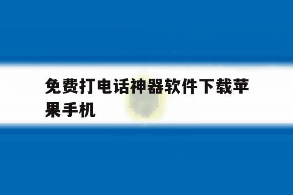 免费打电话神器软件下载苹果手机 免费打电话神器软件下载苹果手机
