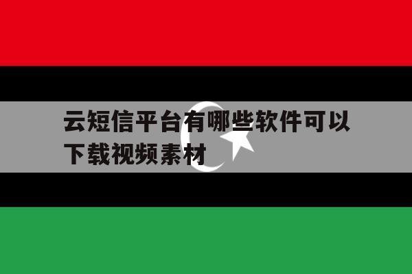 云短信平台有哪些软件可以下载视频素材 云短信平台有哪些软件可以下载视频素材