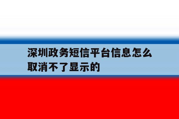 深圳政务短信平台信息怎么取消不了显示的 深圳政务短信平台信息怎么取消不了显示的