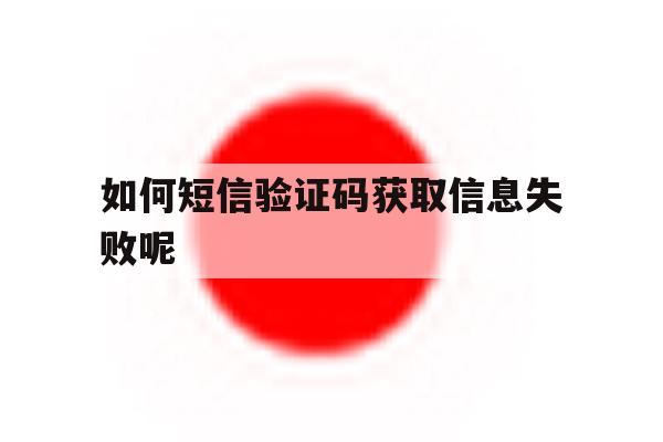 如何短信验证码获取信息失败呢 如何短信验证码获取信息失败呢