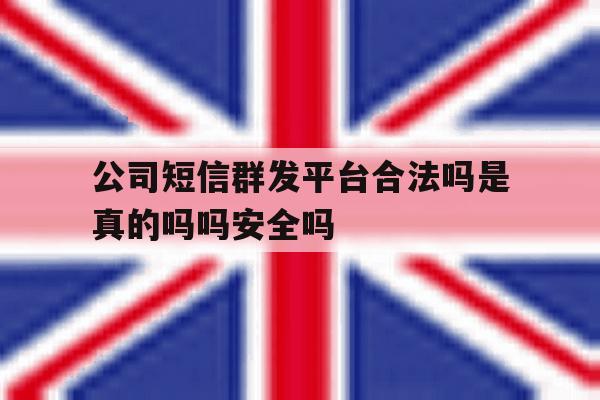 公司短信群发平台合法吗是真的吗吗安全吗 公司短信群发平台合法吗是真的吗吗安全吗