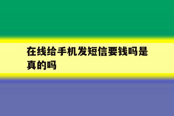 在线给手机发短信要钱吗是真的吗 在线给手机发短信要钱吗是真的吗