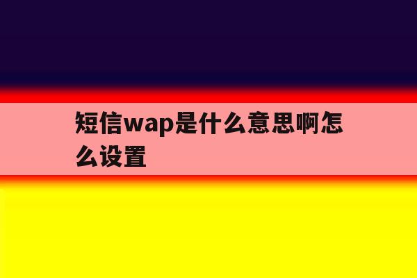 短信wap是什么意思啊怎么设置 短信wap是什么意思啊怎么设置