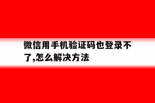 微信用手机验证码也登录不了,怎么解决方法 微信用手机验证码也登录不了,怎么解决方法