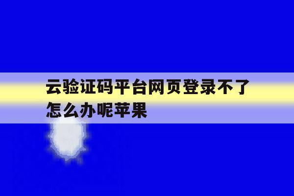 云验证码平台网页登录不了怎么办呢苹果 云验证码平台网页登录不了怎么办呢苹果