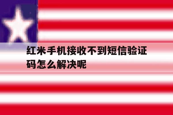 红米手机接收不到短信验证码怎么解决呢 红米手机接收不到短信验证码怎么解决呢