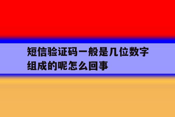 短信验证码一般是几位数字组成的呢怎么回事 短信验证码一般是几位数字组成的呢怎么回事