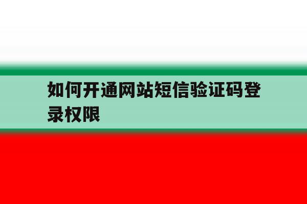 如何开通网站短信验证码登录权限