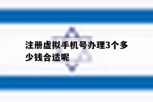 注册虚拟手机号办理3个多少钱合适呢