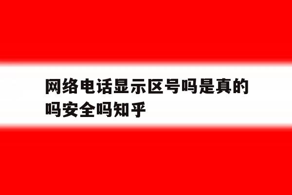 网络电话显示区号吗是真的吗安全吗知乎 网络电话显示区号吗是真的吗安全吗知乎