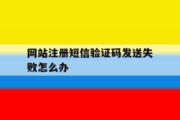 网站注册短信验证码发送失败怎么办 网站注册短信验证码发送失败怎么办