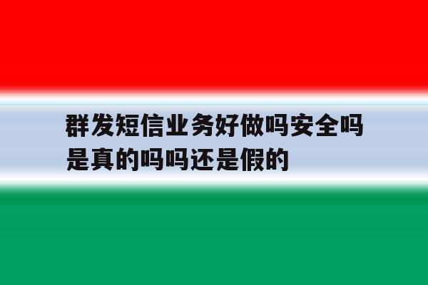 群发短信业务好做吗安全吗是真的吗吗还是假的 群发短信业务好做吗安全吗是真的吗吗还是假的