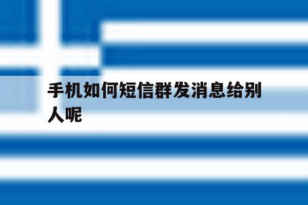 手机如何短信群发消息给别人呢 手机如何短信群发消息给别人呢
