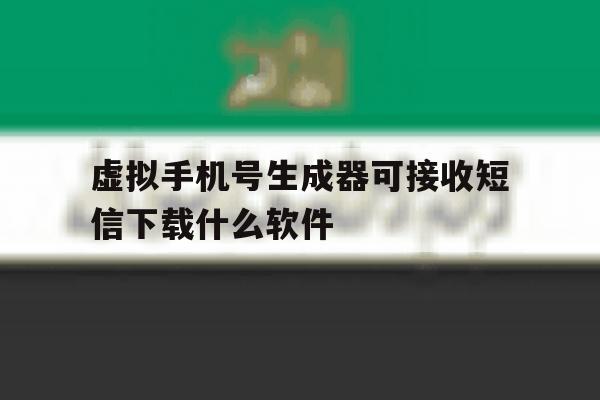 虚拟手机号生成器可接收短信下载什么软件 虚拟手机号生成器可接收短信下载什么软件