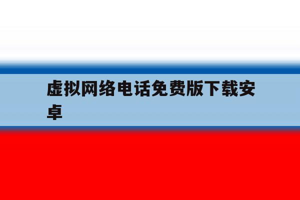 虚拟网络电话免费版下载安卓 虚拟网络电话免费版下载安卓