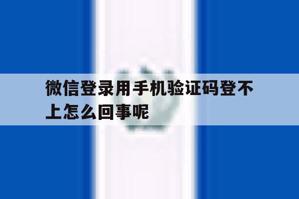 微信登录用手机验证码登不上怎么回事呢