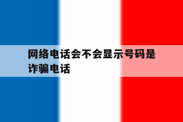 网络电话会不会显示号码是诈骗电话 网络电话会不会显示号码是诈骗电话
