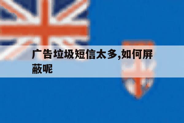 广告垃圾短信太多,如何屏蔽呢 广告垃圾短信太多,如何屏蔽呢