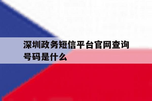 深圳政务短信平台官网查询号码是什么 深圳政务短信平台官网查询号码是什么