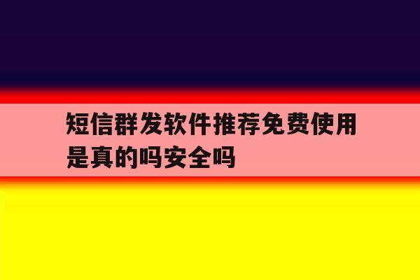 短信群发软件推荐免费使用是真的吗安全吗 短信群发软件推荐免费使用是真的吗安全吗