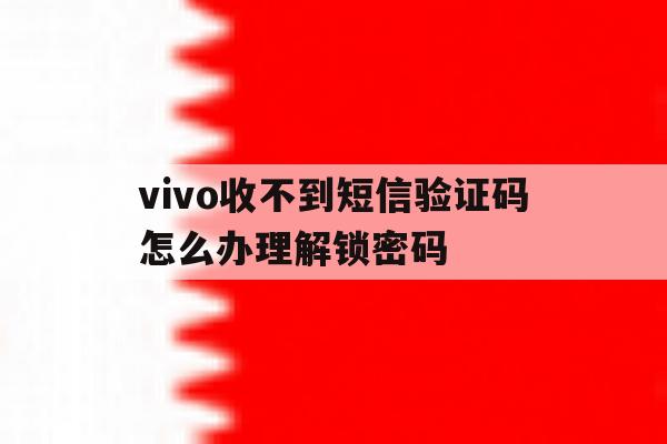 vivo收不到短信验证码怎么办理解锁密码 vivo收不到短信验证码怎么办理解锁密码
