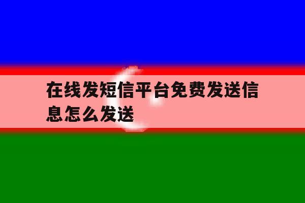 在线发短信平台免费发送信息怎么发送 在线发短信平台免费发送信息怎么发送