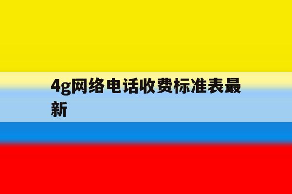 4g网络电话收费标准表最新 4g网络电话收费标准表最新