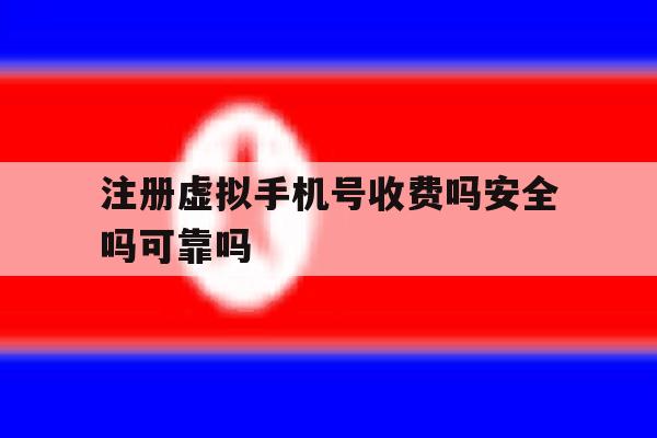 注册虚拟手机号收费吗安全吗可靠吗 注册虚拟手机号收费吗安全吗可靠吗